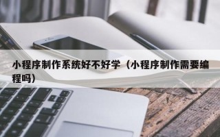 通化小程序制作系统好不好学（小程序制作需要编程吗）