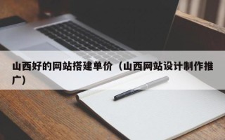 通化山西好的网站搭建单价（山西网站设计制作推广）