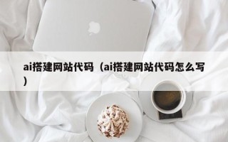 通化ai搭建网站代码（ai搭建网站代码怎么写）