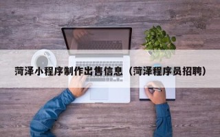 通化菏泽小程序制作出售信息（菏泽程序员招聘）