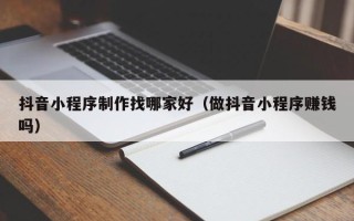 通化抖音小程序制作找哪家好（做抖音小程序赚钱吗）