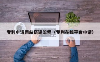 通化专利申请网站搭建流程（专利在线平台申请）