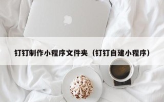 通化钉钉制作小程序文件夹（钉钉自建小程序）