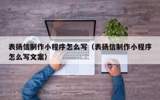 通化表扬信制作小程序怎么写（表扬信制作小程序怎么写文案）