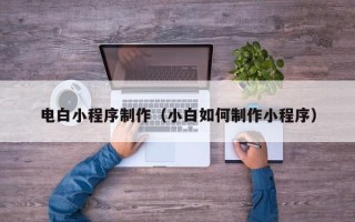通化电白小程序制作（小白如何制作小程序）