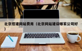 通化北京搭建网站费用（北京网站建设哪家公司好）