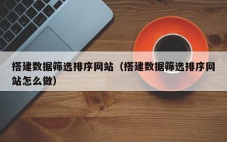 通化搭建数据筛选排序网站（搭建数据筛选排序网站怎么做）