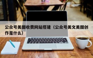 通化公众号美图收费网站搭建（公众号美文美图创作是什么）