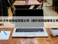 通化长沙外贸网站搭建公司（建外贸网站哪家公司好）
