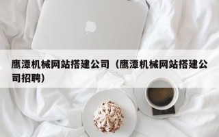 通化鹰潭机械网站搭建公司（鹰潭机械网站搭建公司招聘）